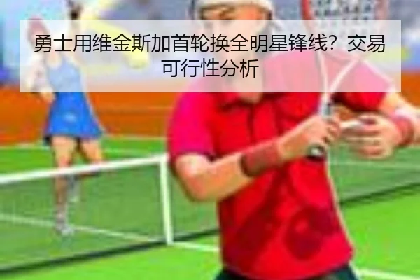 勇士用维金斯加首轮换全明星锋线？交易可行性分析