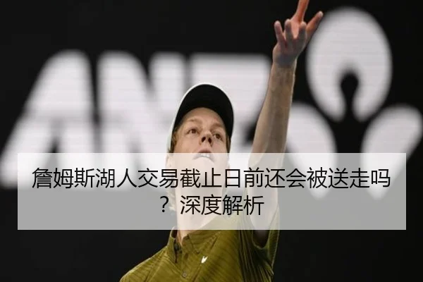 詹姆斯湖人交易截止日前还会被送走吗？深度解析
